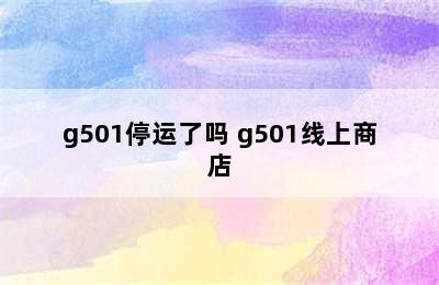 g501停运了吗 g501线上商店